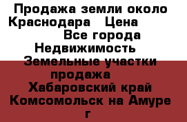 Продажа земли около Краснодара › Цена ­ 700 000 - Все города Недвижимость » Земельные участки продажа   . Хабаровский край,Комсомольск-на-Амуре г.